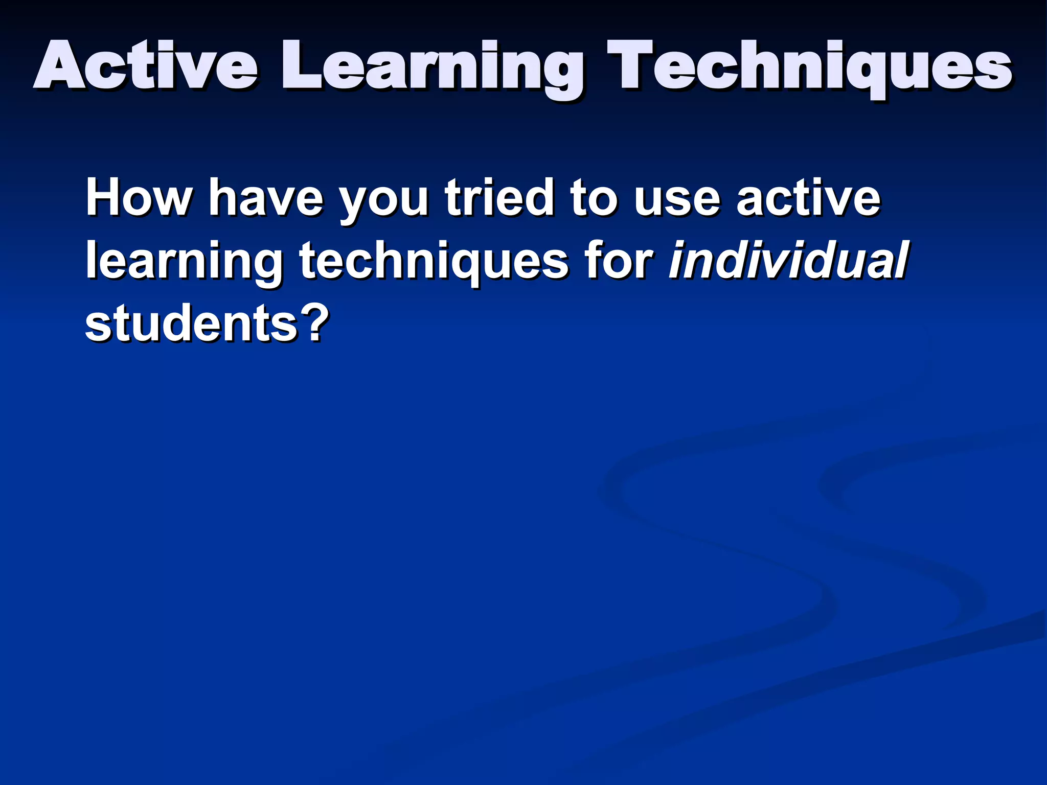 Active Learning Techniques How have you tried to use active learning techniques for  individual  students? 