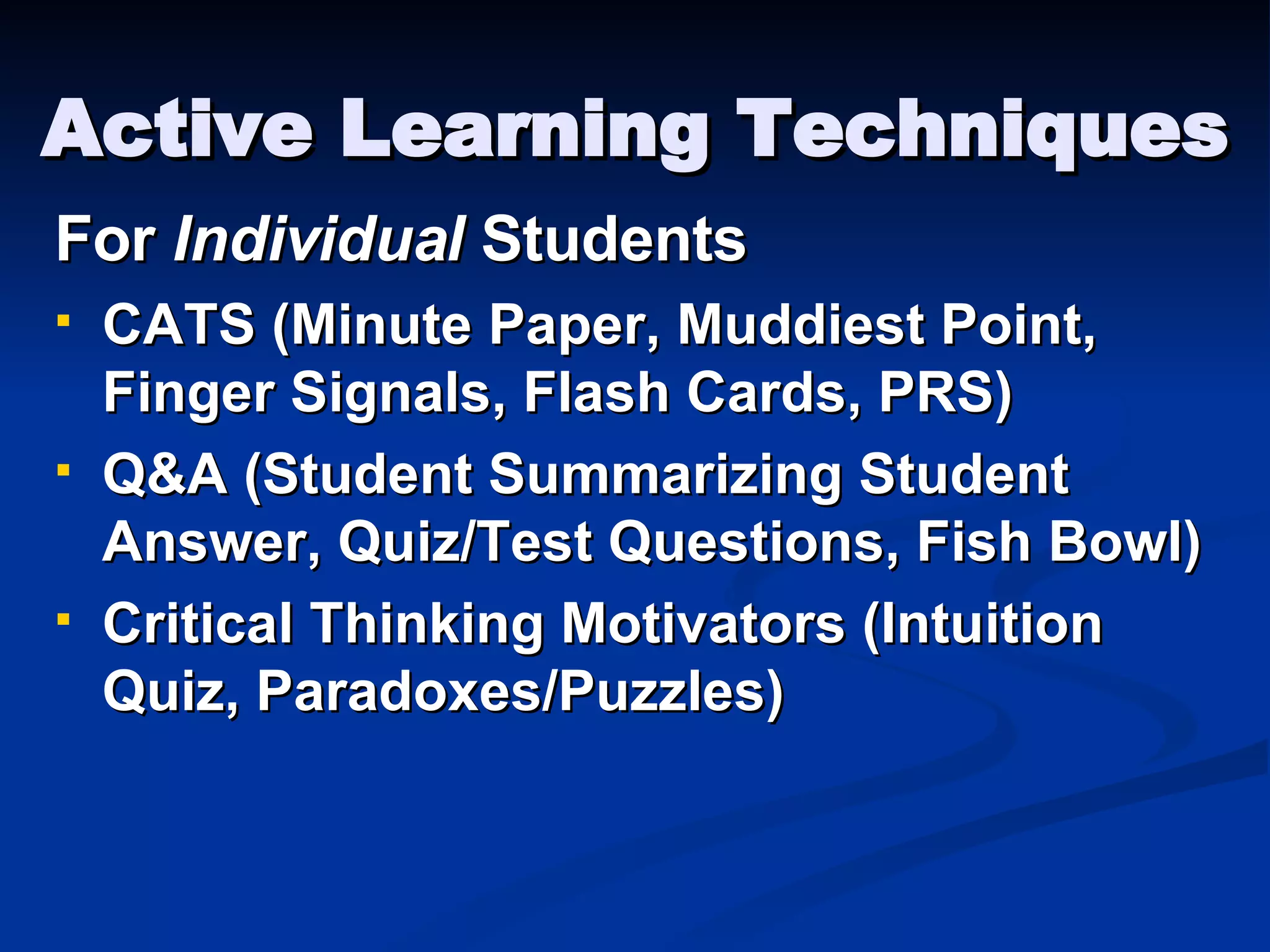 Active Learning Techniques For  Individual  Students CATS (Minute Paper, Muddiest Point, Finger Signals, Flash Cards, PRS) Q&A (Student Summarizing Student Answer, Quiz/Test Questions, Fish Bowl) Critical Thinking Motivators (Intuition Quiz, Paradoxes/Puzzles) 