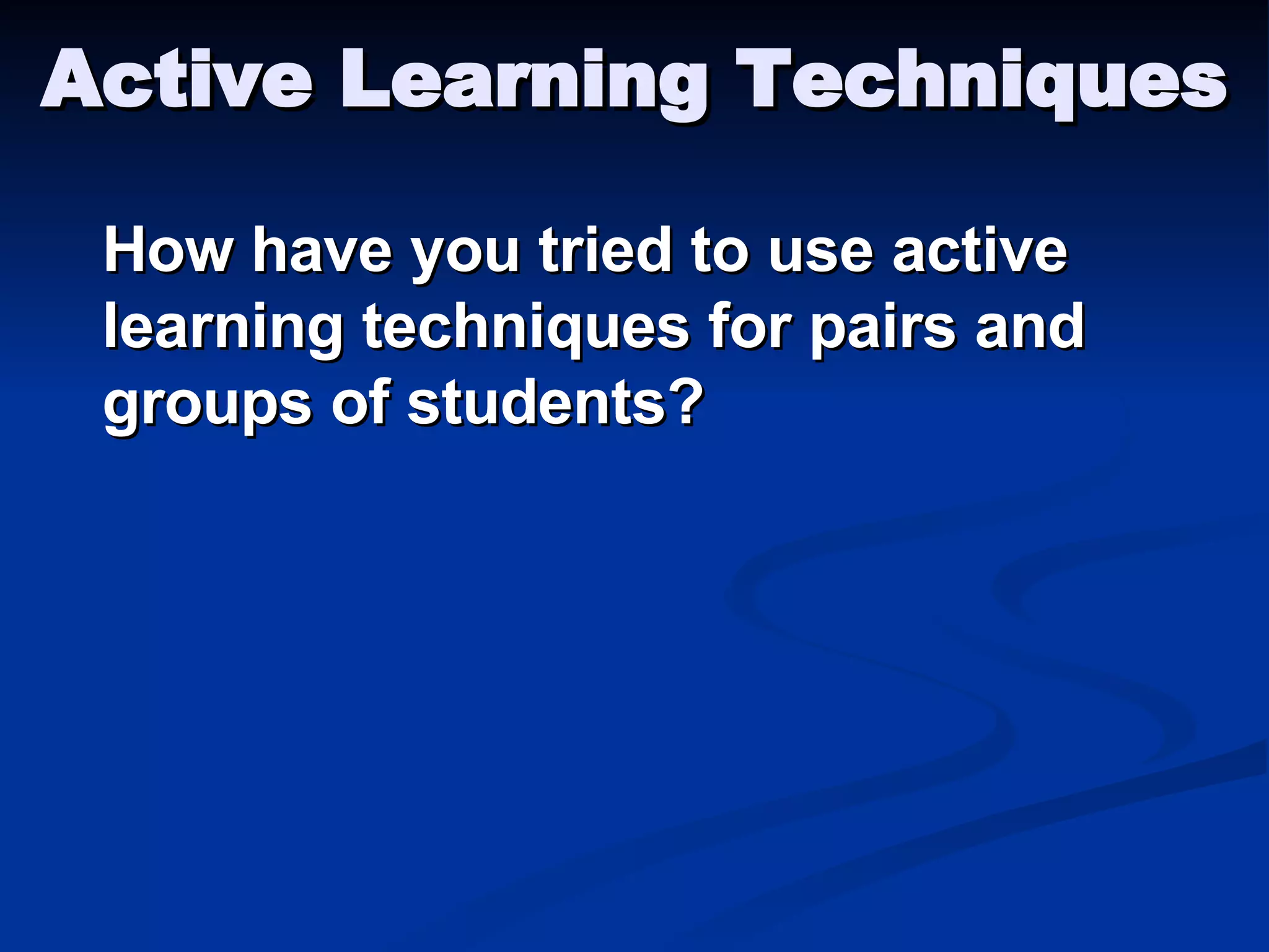 Active Learning Techniques How have you tried to use active learning techniques for pairs and groups of students? 