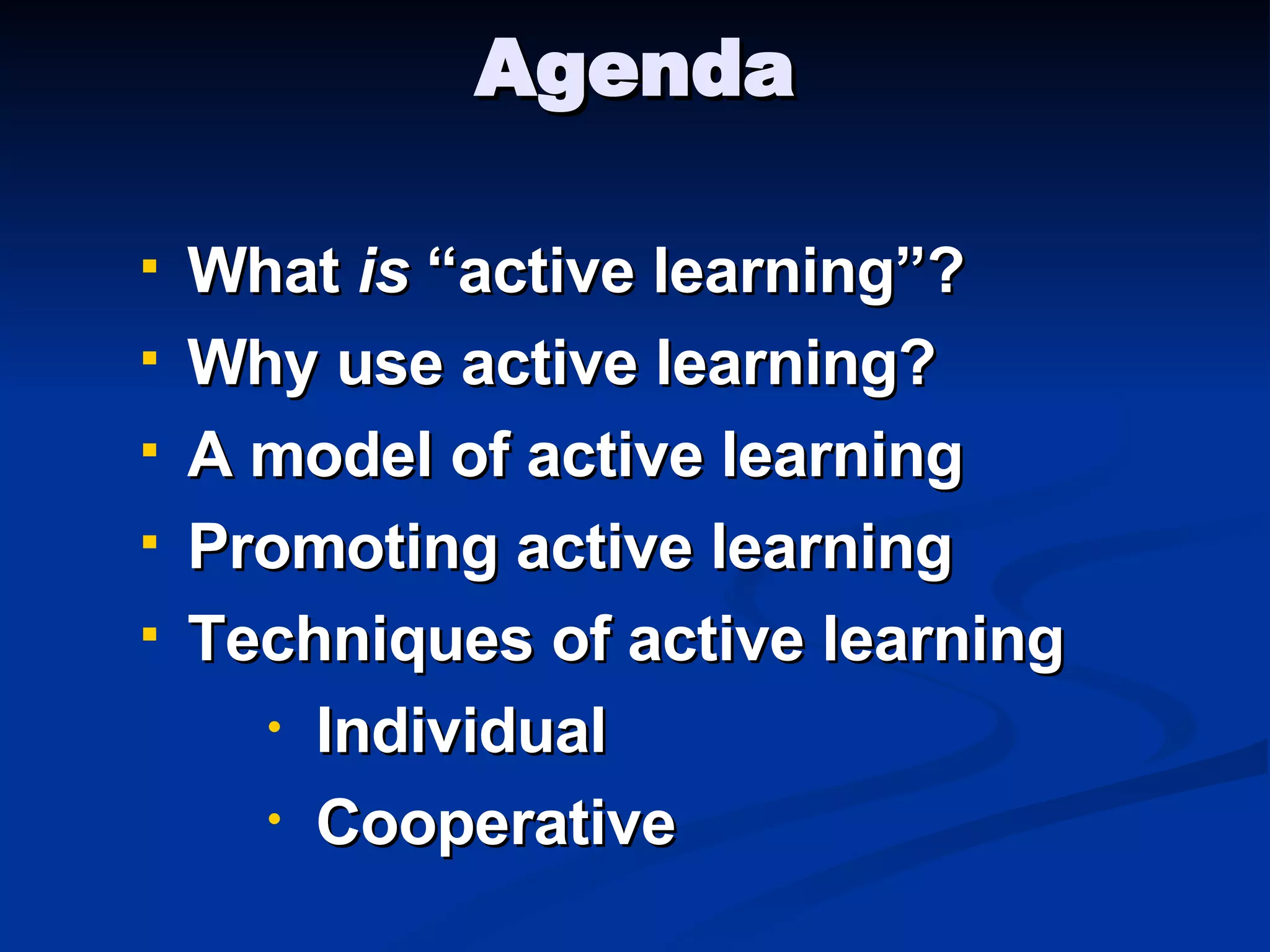 Agenda What  is  “active learning”? Why use active learning? A model of active learning Promoting active learning Techniques of active learning Individual Cooperative 