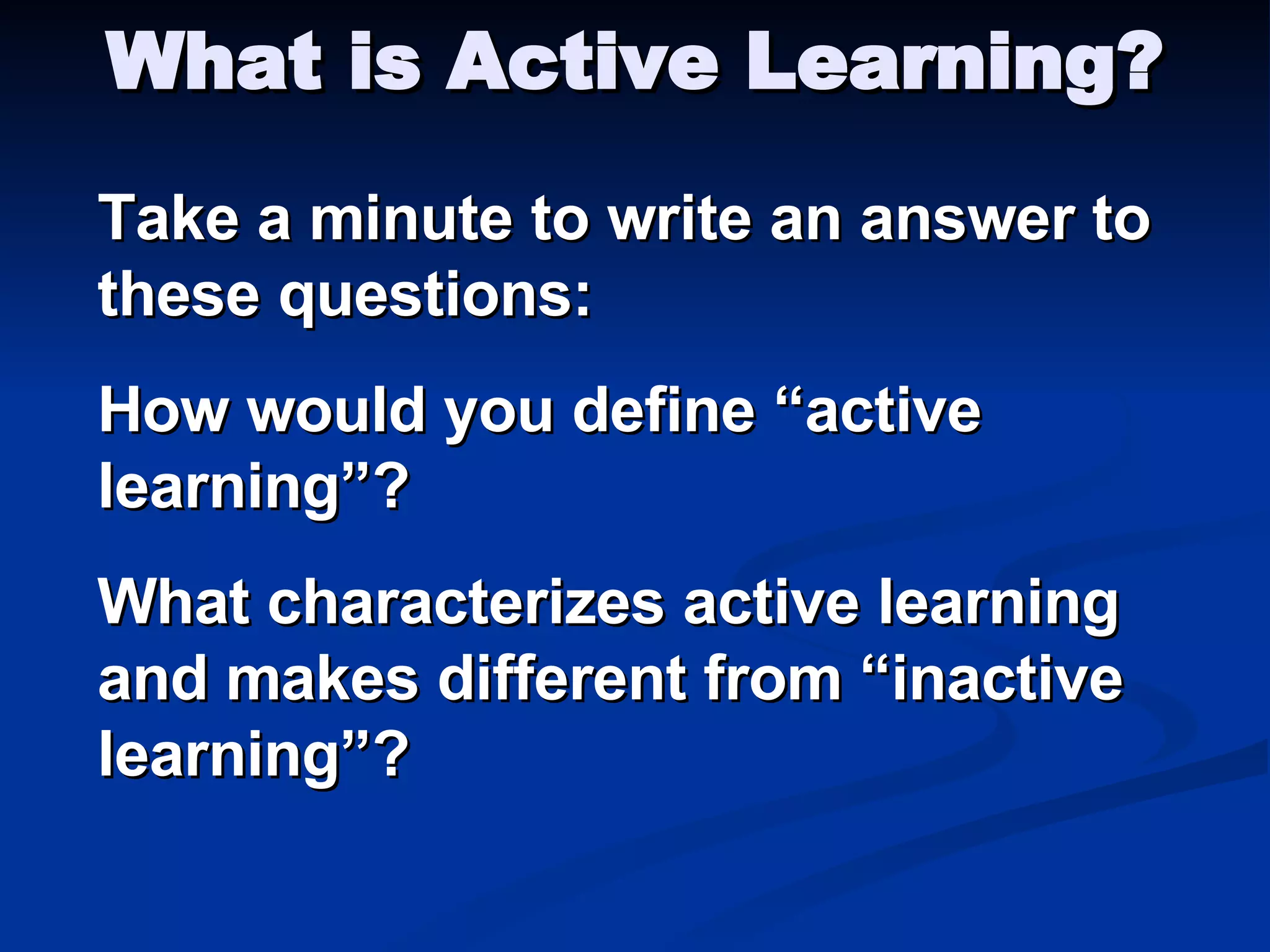 What is Active Learning? Take a minute to write an answer to these questions: How would you define “active learning”?  What characterizes active learning and makes different from “inactive learning”? 