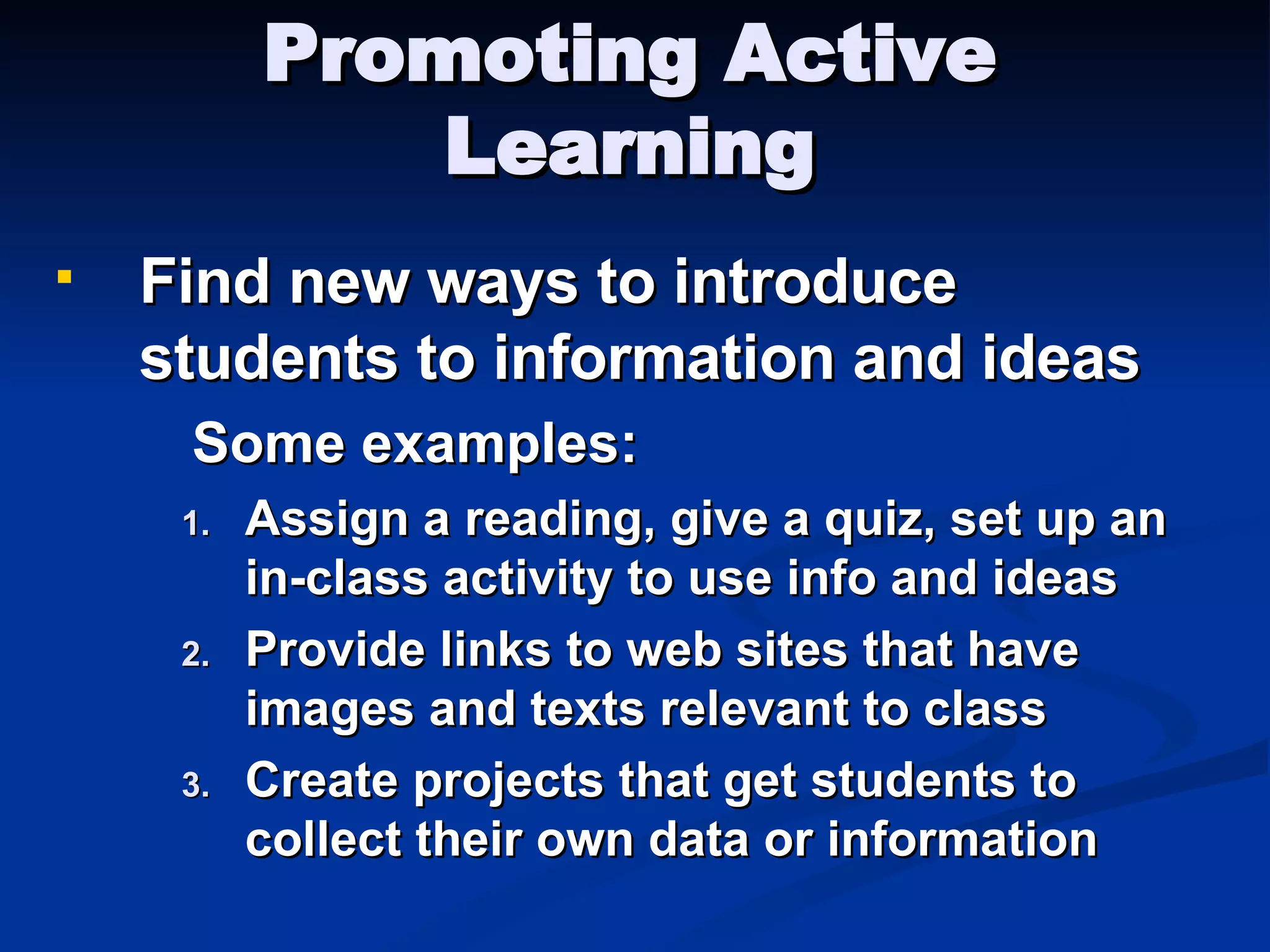 Promoting Active Learning Find new ways to introduce students to information and ideas Some examples: Assign a reading, give a quiz, set up an in-class activity to use info and ideas Provide links to web sites that have images and texts relevant to class Create projects that get students to collect their own data or information 