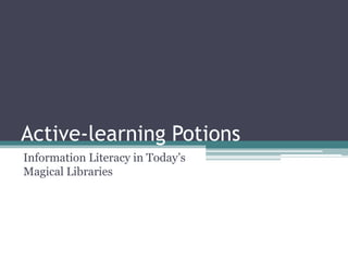 Active-learning Potions
Information Literacy in Today’s
Magical Libraries
 