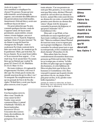 14 activénuméro 6
ont contribué à compliquer les
choses? Ne penses-Tu pas qu’une
telle témérité, un tel manque de
sagesse, ont entraîné des difficultés et
des persécutions tout à fait inutiles.
Assurément, il devait bien y avoir une
meilleure façon de faire !
On peut admettre que Tu aies
commis quelques bévues, mais de
t’opposer ainsi, de façon aussi
persistante, aussi entêtée, à toute
raison, à toute logique, aux us et
coutumes, n’y a-t-il pas là, Seigneur,
quelque chose d’un peu insensé ? Tu
as chassé à coup de fouet les
changeurs du Temple : mais si
seulement Tu t’étais contenté de le
faire une seule fois, ils auraient pu Te
le pardonner. Mais, par trois fois,Tu
les as chassés, Tu as cassé leurs tables
et Tu as renversé leur argent… C’en
était trop.Tu le savais bien !Tu savais
bien qu’on finirait par vouloir Ta
peau ! (Cf. Jean 2:13-16 ; Matthieu
21:12,13 ; Marc 11:15.)
De toute évidence, il s’agissait là
d’égarements ! Ou bien, cela veut-il
dire que Tu n’étais pas le moins du
monde soucieux du qu’en-dira-t-on ?
Te moquais-Tu complètement de ce
qu’on pensait deToi et deTes dis-
ciples ? Il doit bien y avoir une façon
plus correcte, n’est-ce pas ?
La réponse
Une façon plus correcte,
dites-vous ? Inutile de
vous casser la tête !
Voulez-vous savoir
comment Dieu s’y prend
d’habitude ? Eh bien, de
façon inattendue,
incorrecte ! Il va à
l’encontre des conven-
tions, des traditions, de
l’orthodoxie, du
pompeux. Il va contre
toute attente.“Car vos pensées ne
sont pas Mes pensées, et vos voies ne
sont pas Mes voies, déclare l’Éternel ;
autant le ciel est élevé au-dessus de
la terre, autant Mes voies sont élevées
au-dessus de vos voies, et autant Mes
pensées sont élevées au-dessus des
vôtres” (Ésaïe 55:8-9). Qui peut
connaître la pensée du Seigneur, et
qui peut L’instruire ? (Cf. 1
Corinthiens 2:16.)
Dieu sait ce qu’Il fait, et Ses
méthodes ne nous regardent pas !
Ayez toute confiance qu’Il sait ce qu’Il
fait ! “Mets ta confiance dans l’Éternel
de tout ton cœur, et ne te repose pas
sur ta propre intelligence. Cherche à
connaître Sa volonté pour tout ce que
tu entreprends, et Il te conduira sur le
droit chemin” (Proverbes 3:5-6).
Dieu adore faire les choses
contrairement à la manière dont nous
pensons qu’Il devrait les faire ! Dieu
ne se trompe pas, et même “la folie
de Dieu est plus sage que la sagesse
des hommes, et cette faiblesse de
Dieu est plus forte que la force des
hommes (1 Corinthiens 1:25). Êtes-
vous prêt à passer par la porte étroite
qui mène à la vie, au risque d’être
pris pour un fou, et d’y perdre votre
belle réputation ?
(extraits de l’article du même titre, de David
Brandt Berg, que vous pourrez trouver dans la
brochure Osez la différence !)
Dieu
adore
faire les
choses
contraire-
ment à la
manière
dont nous
pensons
qu’Il
devrait
les faire !
[suite de la page 11]
DEHORS!!
 