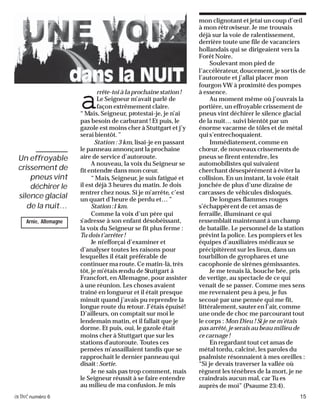activénuméro 6 15
a
rrête-toi à la prochaine station !
Le Seigneur m’avait parlé de
façon extrêmement claire.
“ Mais, Seigneur, protestai-je, je n’ai
pas besoin de carburant ! Et puis, le
gazole est moins cher à Stuttgart et j’y
serai bientôt. ”
Station : 3 km, lisai-je en passant
le panneau annonçant la prochaine
aire de service d’autoroute.
A nouveau, la voix du Seigneur se
fit entendre dans mon cœur.
“ Mais, Seigneur, je suis fatigué et
il est déjà 3 heures du matin. Je dois
rentrer chez nous. Si je m’arrête, c’est
un quart d’heure de perdu et… ”
Station:1km.
Comme la voix d’un père qui
s’adresse à son enfant désobéissant,
la voix du Seigneur se fit plus ferme :
Tu dois t’arrêter !
Je m’efforçai d’examiner et
d’analyser toutes les raisons pour
lesquelles il était préférable de
continuer ma route. Ce matin-là, très
tôt, je m’étais rendu de Stuttgart à
Francfort, en Allemagne, pour assister
à une réunion. Les choses avaient
traîné en longueur et il était presque
minuit quand j’avais pu reprendre la
longue route du retour. J’étais épuisé!
D’ailleurs, on comptait sur moi le
lendemain matin, et il fallait que je
dorme. Et puis, oui, le gazole était
moins cher à Stuttgart que sur les
stations d’autoroute. Toutes ces
pensées m’assaillaient tandis que se
rapprochait le dernier panneau qui
disait: Sortie.
Je ne sais pas trop comment, mais
le Seigneur réussit à se faire entendre
au milieu de ma confusion. Je mis
mon clignotant et jetai un coup d’œil
à mon rétroviseur. Je me trouvais
déjà sur la voie de ralentissement,
derrière toute une file de vacanciers
hollandais qui se dirigeaient vers la
Forêt Noire.
Soulevant mon pied de
l’accélérateur, doucement, je sortis de
l’autoroute et j’allai placer mon
fourgon VW à proximité des pompes
à essence.
Au moment même où j’ouvrais la
portière, un effroyable crissement de
pneus vint déchirer le silence glacial
de la nuit… suivi bientôt par un
énorme vacarme de tôles et de métal
qui s’entrechoquaient.
Immédiatement, comme en
chœur, de nouveaux crissements de
pneus se firent entendre, les
automobilistes qui suivaient
cherchant désespérément à éviter la
collision. En un instant, la voie était
jonchée de plus d’une dizaine de
carcasses de véhicules disloqués.
De longues flammes rouges
s’échappèrent de cet amas de
ferraille, illuminant ce qui
ressemblait maintenant à un champ
de bataille. Le personnel de la station
prévint la police. Les pompiers et les
équipes d’auxiliaires médicaux se
précipitèrent sur les lieux, dans un
tourbillon de gyrophares et une
cacophonie de sirènes gémissantes.
Je me tenais là, bouche bée, pris
de vertige, au spectacle de ce qui
venait de se passer. Comme mes sens
me revenaient peu à peu, je fus
secoué par une pensée qui me fit,
littéralement, sauter en l’air, comme
une onde de choc me parcourant tout
le corps : Mon Dieu ! Si je ne m’étais
pas arrêté, je serais au beau milieu de
ce carnage !
En regardant tout cet amas de
métal tordu, calciné, les paroles du
psalmiste résonnaient à mes oreilles :
“Si je devais traverser la vallée où
règnent les ténèbres de la mort, je ne
craindrais aucun mal, car Tu es
auprès de moi” (Psaume 23:4).
Un effroyable
crissement de
pneus vint
déchirer le
silence glacial
de la nuit…
Arnie, Allemagne
 