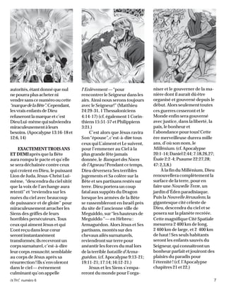 activé numéro 6 7
autorités,étantdonnéquenul
nepourraplusacheterni
vendresanscenumérooucette
“marquedelaBête”.Cependant,
les vrais enfants de Dieu
refuserontlamarqueetc’est
DieuLui-mêmequisubviendra
miraculeusementàleurs
besoins.(Apocalypse13:16-18et
12:6,14)
EXACTEMENTTROISANS
ET DEMIaprès que la Bête
aura rompu le pacte et qu’elle
se sera déchaînée contre ceux
qui croient en Dieu, le puissant
Lion de Juda, Jésus-Christ Lui-
même, “descendra du ciel sitôt
que la voix de l’archange aura
retenti” et “reviendra sur les
nuées du ciel avec beaucoup
de puissance et de gloire” pour
miraculeusement arracher les
Siens des griffes de leurs
horribles persécuteurs.Tous
ceux qui aiment Jésus et qui
L’ont reçu dans leur cœur
serontinstantanément
transformés; ils recevront un
corps surnaturel, c’est-à-dire
leur corps ressuscité, semblable
au corps de Jésus après sa
résurrection ! Ils s’envoleront
dans le ciel— événement
culminant qu’on appelle
l’Enlèvement —“pour
rencontrer le Seigneur dans les
airs. Ainsi nous serons toujours
avec le Seigneur!” (Matthieu
24:29-31, 1 Thessaloniciens
4:14-17) (cf. également 1 Corin-
thiens 15:51-57 et Philippiens
3:21.)
C’est alors que Jésus ravira
Son“épouse”,c’est-à-dire tous
ceux qui L’aiment et Le suivent,
pour l’emmener au Ciel à la
plus grande fête jamais
donnée, le Banquet des Noces
de l’Agneau ! Pendant ce temps,
Dieu déversera Ses terribles
jugements et Sa colère sur la
Bête et ses partisans restés sur
terre. Dieu portera un coup
fatal aux suppôts du Dragon
lorsque les armées de la Bête
se rassembleront en Israël près
du site de l’ancienne ville de
Meguiddo, sur“les hauteurs de
Meguiddo ”— en Hébreu :
Armaguédon. Alors Jésus et Ses
partisans, montés sur des
chevaux ailés surnaturels,
reviendront sur terre pour
anéantir les forces du mal lors
de la terrible bataille d’Arma-
guédon.(cf.Apocalypse9:13-21;
19:11-21;17:14;16:12-21.)
Jésus et les Siens s’empa-
reront du monde pour l’orga-
niser et le gouverner de la ma-
nière dont il aurait dû être
organisé et gouverné depuis le
début. Alors seulement toutes
ces guerres cesseront et le
Monde enfin sera gouverné
avec justice, dans la liberté, la
paix, le bonheur et
l’abondance pour tous! Cette
ère merveilleuse durera mille
ans, d’où son nom, le
Millénium.(cf.Apocalypse
20:1-14;Daniel2:44;7:18,26,27;
Ésaïe 2:2-4; Psaume 22:27,28;
47:2,3,8.)
À la fin du Millénium, Dieu
renouvellera complètement la
surface de la terre, pour en
faire une Nouvelle Terre, un
jardin d’Éden paradisiaque.
Puis la Nouvelle Jérusalem,la
gigantesque cité céleste de
Dieu, descendra du ciel et se
posera sur la planète recréée.
Cette magnifique Cité Spatiale
mesurera 2 400 km de long,
2 400 km de large, et 2 400 km
de haut ! Ses seuls habitants
seront les enfants sauvés du
Seigneur, qui connaîtrontun
bonheur parfait et jouiront des
plaisirs du paradis pour
l’éternité ! (cf. l’Apocalypse
chapitres 21 et 22.)
 