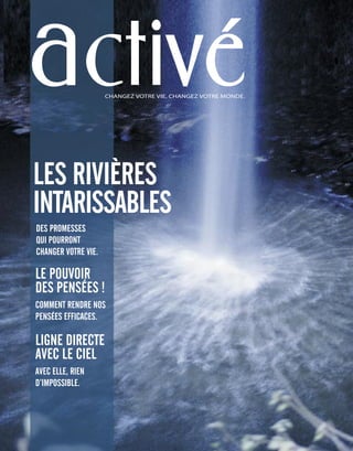 activéCHANGEZ VOTRE VIE, CHANGEZ VOTRE MONDE.
LE POUVOIR
DES PENSÉES !
COMMENT RENDRE NOS
PENSÉES EFFICACES.
LIGNE DIRECTE
AVEC LE CIEL
AVEC ELLE, RIEN
D’IMPOSSIBLE.
LES RIVIÈRES
INTARISSABLES
DES PROMESSES
QUI POURRONT
CHANGER VOTRE VIE.
 