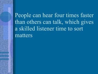 People can hear four times faster than others can talk, which gives a skilled listener time to sort matters 
