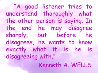 “A good listener tries to
understand thoroughly what
the other person is saying. In
the end he may disagree
sharply, but before he
disagrees, he wants to know
exactly what it is he is
disagreeing with.”
Kenneth A. WELLS
 