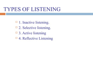 TYPES OF LISTENING
 1. Inactive listening.
 2. Selective listening.
 3. Active listening
 4. Reflective Listening
 