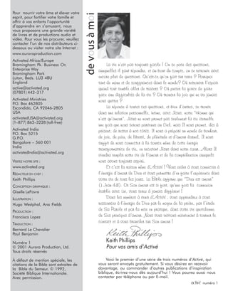 2 activé numéro 1
devousàmoi
Pour nourrir votre âme et élever votre
esprit, pour fortifier votre famille et
offrir à vos enfants l’opportunité
d’apprendre en s’amusant, nous
vous proposons une grande variété
de livres et de productions audio et
vidéo. Pour vous les procurer, veuillez
contacter l’un de nos distributeurs ci-
dessous ou visiter notre site Internet :
www.auroraproduction.com
Activated Africa/Europe
Bramingham Pk. Business Ctr.
Enterprise Way
Bramingham Park
Luton, Beds. LU3 4BU
England
active@activated.org
(07801) 442–317
Activated Ministries
P.O. Box 462805
Escondido, CA 92046-2805
USA
activatedUSA@activated.org
(1–877) 862–3228 (toll-free)
Activated India
P.O. Box 5215
G.P.O.
Bangalore – 560 001
India
activatedIndia@activated.org
VISITEZ NOTRE SITE :
www.activated.org
RÉDACTEUR EN CHEF :
Keith Phillips
CONCEPTION GRAPHIQUE :
Giselle LeFavre
ILLUSTRATION :
Hugo Westphal, Ana Fields
PRODUCTION :
Francisco Lopez
TRADUCTION :
Bernard Le Chevalier
Paul Benjamin
Numéro 1
© 2001 Aurora Production, Ltd.
Tous droits réservés
À défaut de mention spéciale, les
citations de la Bible sont extraites de
la Bible du Semeur. © 1992,
Société Biblique Internationale.
Avec permission.
La vie n’est pas toujours facile ! On se pose des questions,
auxquelles il faut répondre, et au bout du compte, on se retrouve avec
encore plus de questions. Qu’est-ce qu’on fait sur terre ? Pourquoi
tant de maux et de souffrances dans le monde? Où retrouver l’espoir
quand tout semble aller de travers ? Où puiser la force de faire
face aux difficultés de la vie ? Où trouver la joie qui ne va jamais
nous quitter ?
La réponse à toutes ces questions, et bien d’autres, se trouve
dans une relation personnelle, intime, avec Jésus, notre “Homme qui
n’est qu’amour”. Jésus ne nous promet pas seulement la vie éternelle
une fois que nous serons parvenus au Ciel, mais Il nous promet, dès à
présent, de rester à nos côtés. Il nous a préparé un monde de bonheur,
de joie, de paix, de liberté, de plénitude et d’amour éternel. Il nous
suffit de nous connecter à la source même de cette énergie
transformatrice de vie, en recevant Jésus dans notre cœur. Alors Il
viendra remplir notre vie de l’amour et de la compréhension auxquels
nous avons toujours aspiré.
Et c’est la raison même d’Activé ! Vous aider à vous connecter à
l’énergie d’amour de Dieu et vous permettre d’en faire l’expérience dans
votre vie de tous les jours. La Bible affirme que “Dieu est amour”
(1 Jean 4:8). Or Son amour est si fort, qu’une fois la connexion
établie avec Lui, vous serez à jamais différent !
Dans les numéros à venir d’Activé , vous apprendrez à vous
ressourcer à l’énergie de Dieu par le moyen de la prière, par l’étude
de Sa Parole et par la mise en pratique, dans votre vie quotidienne,
de Ses principes d’amour. Nous vous invitons maintenant à tourner le
contact et à vous brancher sur Son amour !
Keith Phillips
Pour vos amis d’Activé
Voici le premier d’une série de trois numéros d’Activé, qui
vous seront envoyés gratuitement. Si vous désirez en recevoir
davantage, ou commander d’autres publications d’inspiration
biblique, écrivez-nous dès aujourd’hui ! Vous pouvez aussi nous
contacter par téléphone ou par E-mail.
 