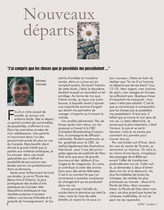 8 activé numéro 1
Nouveaux
départs
F
ils d’un riche avocat de
société, je connus une
enfance facile. Dès le départ,
un grand nombre de commodités,
de possibilités, s’offrirent à moi.
Dans les premières années de
mon adolescence, mes parents
m’inscrivirent dans l’un des
pensionnats privés les plus en vue
du Canada. Mais bientôt, étant
donné le grand intérêt que je
portais aux matières artistiques, je
fus envoyé dans une école
spécialisée qui m’offrait la
possibilité de poursuivre mes
études tout en me perfectionnant
dans ce domaine.
Après avoir brillamment terminé
ces études, je suivis l’Ecole des
Beaux Arts d’Ontario, la plus
prestigieuse des écoles d’arts
plastiques du Canada. Mes
dispositions artistiques et mes
résultats scolaires m’avaient
obtenu une bourse d’études et la
gratuité de l’enseignement. Je fus
“J’ai compris que les choses que je possédais me possédaient ...”
Michael,
Canada
admis d’emblée en troisième
année, dans un cursus qui en
comptait quatre. De toute l’histoire
de cette école, j’étais le deuxième
étudiant auquel on accordait un tel
privilège. Au terme de ma qua-
trième année, je reçus une autre
bourse, à laquelle venait s’ajouter
une importante somme d’argent
qui devait me permettre de
voyager n’importe où à travers le
monde.
J’en profitai pleinement. Peu de
temps après mon retour, on me
proposa un travail à la CBC
(Canadian Broadcasting Corpora-
tion, la compagnie de diffusion
nationale). Pendant quatre ans, je
fus graphiste pour la CBC. Je
réalisai également des illustrations
free-lance pour l’une des princi-
pales agences de publicité de New
York ainsi que pour de grands
journaux et des éditeurs d’ou-
vrages et de magazines. En outre,
je contribuai à créer des anima-
tions pour des séries télévisées.
C’est à ce moment-là que j’ai
commencé à prendre conscience
du changement qui se produisait
dans ma vie.
J’avais grimpé l’échelle du
succès dans le domaine qui était le
mien, mais du haut de cette
échelle, je voyais la vie sous un
jour nouveau. J’étais en train de
réaliser que “la vie d’un homme
ne dépend pas de ses biens” (Luc
12:15). Mon argent, mes voitures
de sport, mes voyages en Europe,
ne suffisaient pas. Quelque chose
d’important me manquait : mon
cœur n’était pas satisfait. C’est là
que je commençai à comprendre
que les choses que je possédais
me possédaient. À tout prix, il
fallait que je trouve le vrai sens de
ma vie, j’y étais déterminé. Je
savais que le plus important, c’était
l’amour, la joie et se sentir
heureux, mais je ne savais pas
comment m’y prendre pour
trouver tout ça.
Par une froide nuit d’hiver, dans
les rues du centre de Toronto, je
rencontrai un inconnu. Or celui-ci,
en moins d’une heure, m’expliqua
des passages de la Bible qui
eurent l’effet de transformer
profondément ma vie. Cette nuit-
là, je demandai à Jésus d’entrer
dans ma vie, et je découvris les
plus formidables de toutes les
richesses, les réalités les plus
précieuses au monde : Jésus et la
Parole de Dieu. Mon nouveau
trésor, la Parole de Dieu dans mon
cœur, est plus grand que toutes les
richesses matérielles, et nul ne
peut me les reprendre.
 