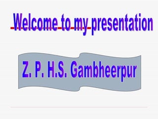 Welcome to my presentation Z. P. H.S. Gambheerpur 