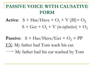 PASSIVE VOICE WITH CAUSATIVE
FORM
Active: S + Has/Have + O1 + V (BI)+ O2
S + Get + O1 + V (to-infinitive) + O2
Passive: S ...