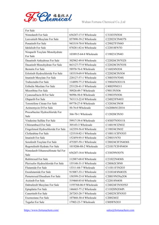 Wuhan Fortuna Chemical Co.,Ltd
https://www.fortunachem.com/ sales@fortunachem.com
For Sale
Nintedanib For Sale 656247-17-5 Wholesale C31H33N5O4
Lenvatinib Mesylate For Sale 857890-39-2 Wholesale C22H23ClN4O7S
Ponatinib For Sale 943319-70-8 Wholesale C29H27F3N6O
Idelalisib For Sale 870281-82-6 Wholesale C22H18FN7O
Niraparib Tosylate Monohydrate
For Sale
1038915-64-8 Wholesale C19H21ClN4O
Dasatinib Anhydrous For Sale 302962-49-8 Wholesale C22H26ClN7O2S
Dasatinib Monohydrate For Sale 863127-77-9 Wholesale C22H28ClN7O3S
Bestatin For Sale 58970-76-6 Wholesale C16H24N2O4
Erlotinib Hydrochloride For Sale 183319-69-9 Wholesale C22H24ClN3O4
Imatinib Mesylate For Sale 220127-57-1 Wholesale C30H35N7O4S
Trabectedin For Sale 114899-77-3 Wholesale C39H43N3O11S
Eribulin Mesilate For Sale 253128-41-5 Wholesale C40H59NO11
Mizoribine For Sale 50924-49-7 Wholesale C9H13N3O6
Cyanosafracin B For Sale 96996-50-8 Wholesale C29H35N5O6
Olaparib For Sale 763113-22-0 Wholesale C24H23FN4O3
Toremifene Citrate For Sale 89778-27-8 Wholesale C32H36ClNO8
Actinomycin D For Sale 50-76-0 Wholesale C62H86N12O16
Procarbazine Hydrochloride For
Sale
366-70-1 Wholesale C12H20ClN3O
Vindesine Sulfate For Sale 59917-39-4 Wholesale C43H57N5O11S
Chlorambucil For Sale 305-03-3 Wholesale C14H19Cl2NO2
Fingolimod Hydrochloride For Sale 162359-56-0 Wholesale C19H34ClNO2
Clofarabine For Sale 123318-82-1 Wholesale C10H11ClFN5O3
Imatinib For Sale 152459-95-5 Wholesale C29H31N7O
Sorafenib Tosylate For Sale 475207-59-1 Wholesale C28H24ClF3N4O6S
Regorafenib Hydrate For Sale 1019206-88-2 Wholesale C21H17ClF4N4O4
Nintedanib Ethanesulfonate Sal For
Sale
656247-18-6 Wholesale C33H39N5O7S
Raltitrexed For Sale 112887-68-0 Wholesale C21H22N4O6S
Plerixafor Hydrochloride For Sale 155148-31-5 Wholesale C28H62Cl8N8
Flutamide For Sale 13311-84-7 Wholesale C11H11F3N2O3
Enzalutamide For Sale 915087-33-1 Wholesale C21H16F4N4O2S
Pemetrexed Disodium For Sale 150399-23-8 Wholesale C20H19N5Na2O6
Axitinib For Sale 319460-85-0 Wholesale C22H18N4OS
Dabrafenib Mesylate For Sale 1195768-06-9 Wholesale C24H24F3N5O5S3
Eptaplatin For Sale 146665-77-2 Wholesale C11H20N2O6Pt
Canertinib For Sale 267243-28-7 Wholesale C24H25ClFN5O3
Exemestane For Sale 107868-30-4 Wholesale C20H24O2
Tegafur For Sale 17902-23-7 Wholesale C8H9FN2O3
 
