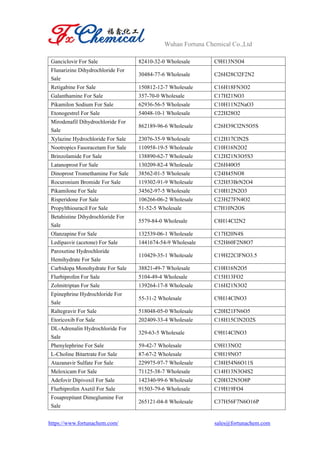 Wuhan Fortuna Chemical Co.,Ltd
https://www.fortunachem.com/ sales@fortunachem.com
Ganciclovir For Sale 82410-32-0 Wholesale C9H13N5O4
Flunarizine Dihydrochloride For
Sale
30484-77-6 Wholesale C26H28Cl2F2N2
Retigabine For Sale 150812-12-7 Wholesale C16H18FN3O2
Galanthamine For Sale 357-70-0 Wholesale C17H21NO3
Pikamilon Sodium For Sale 62936-56-5 Wholesale C10H11N2NaO3
Etonogestrel For Sale 54048-10-1 Wholesale C22H28O2
Mirodenafil Dihydrochloride For
Sale
862189-96-6 Wholesale C26H39Cl2N5O5S
Xylazine Hydrochloride For Sale 23076-35-9 Wholesale C12H17ClN2S
Nootropics Fasoracetam For Sale 110958-19-5 Wholesale C10H16N2O2
Brinzolamide For Sale 138890-62-7 Wholesale C12H21N3O5S3
Latanoprost For Sale 130209-82-4 Wholesale C26H40O5
Dinoprost Tromethamine For Sale 38562-01-5 Wholesale C24H45NO8
Rocuronium Bromide For Sale 119302-91-9 Wholesale C32H53BrN2O4
Pikamilone For Sale 34562-97-5 Wholesale C10H12N2O3
Risperidone For Sale 106266-06-2 Wholesale C23H27FN4O2
Propylthiouracil For Sale 51-52-5 Wholesale C7H10N2OS
Betahistine Dihydrochloride For
Sale
5579-84-0 Wholesale C8H14Cl2N2
Olanzapine For Sale 132539-06-1 Wholesale C17H20N4S
Ledipasvir (acetone) For Sale 1441674-54-9 Wholesale C52H60F2N8O7
Paroxetine Hydrochloride
Hemihydrate For Sale
110429-35-1 Wholesale C19H22ClFNO3.5
Carbidopa Monohydrate For Sale 38821-49-7 Wholesale C10H16N2O5
Flurbiprofen For Sale 5104-49-4 Wholesale C15H13FO2
Zolmitriptan For Sale 139264-17-8 Wholesale C16H21N3O2
Epinephrine Hydrochloride For
Sale
55-31-2 Wholesale C9H14ClNO3
Raltegravir For Sale 518048-05-0 Wholesale C20H21FN6O5
Etoricoxib For Sale 202409-33-4 Wholesale C18H15ClN2O2S
DL-Adrenalin Hydrochloride For
Sale
329-63-5 Wholesale C9H14ClNO3
Phenylephrine For Sale 59-42-7 Wholesale C9H13NO2
L-Choline Bitartrate For Sale 87-67-2 Wholesale C9H19NO7
Atazanavir Sulfate For Sale 229975-97-7 Wholesale C38H54N6O11S
Meloxicam For Sale 71125-38-7 Wholesale C14H13N3O4S2
Adefovir Dipivoxil For Sale 142340-99-6 Wholesale C20H32N5O8P
Flurbiprofen Axetil For Sale 91503-79-6 Wholesale C19H19FO4
Fosaprepitant Dimeglumine For
Sale
265121-04-8 Wholesale C37H56F7N6O16P
 
