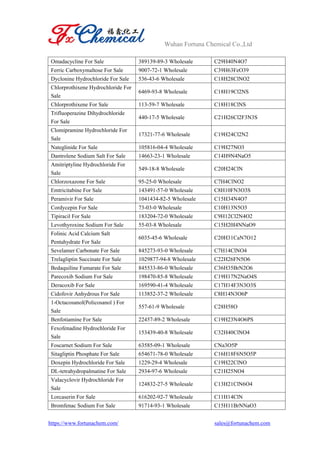Wuhan Fortuna Chemical Co.,Ltd
https://www.fortunachem.com/ sales@fortunachem.com
Omadacycline For Sale 389139-89-3 Wholesale C29H40N4O7
Ferric Carboxymaltose For Sale 9007-72-1 Wholesale C39H63FeO39
Dyclonine Hydrochloride For Sale 536-43-6 Wholesale C18H28ClNO2
Chlorprothixene Hydrochloride For
Sale
6469-93-8 Wholesale C18H19Cl2NS
Chlorprothixene For Sale 113-59-7 Wholesale C18H18ClNS
Trifluoperazine Dihydrochloride
For Sale
440-17-5 Wholesale C21H26Cl2F3N3S
Clomipramine Hydrochloride For
Sale
17321-77-6 Wholesale C19H24Cl2N2
Nateglinide For Sale 105816-04-4 Wholesale C19H27NO3
Dantrolene Sodium Salt For Sale 14663-23-1 Wholesale C14H9N4NaO5
Amitriptyline Hydrochloride For
Sale
549-18-8 Wholesale C20H24ClN
Chlorzoxazone For Sale 95-25-0 Wholesale C7H4ClNO2
Emtricitabine For Sale 143491-57-0 Wholesale C8H10FN3O3S
Peramivir For Sale 1041434-82-5 Wholesale C15H34N4O7
Cordycepin For Sale 73-03-0 Wholesale C10H13N5O3
Tipiracil For Sale 183204-72-0 Wholesale C9H12Cl2N4O2
Levothyroxine Sodium For Sale 55-03-8 Wholesale C15H20I4NNaO9
Folinic Acid Calcium Salt
Pentahydrate For Sale
6035-45-6 Wholesale C20H31CaN7O12
Sevelamer Carbonate For Sale 845273-93-0 Wholesale C7H14ClNO4
Trelagliptin Succinate For Sale 1029877-94-8 Wholesale C22H26FN5O6
Bedaquiline Fumarate For Sale 845533-86-0 Wholesale C36H35BrN2O6
Parecoxib Sodium For Sale 198470-85-8 Wholesale C19H17N2NaO4S
Deracoxib For Sale 169590-41-4 Wholesale C17H14F3N3O3S
Cidofovir Anhydrous For Sale 113852-37-2 Wholesale C8H14N3O6P
1-Octacosanol(Policosanol ) For
Sale
557-61-9 Wholesale C28H58O
Benfotiamine For Sale 22457-89-2 Wholesale C19H23N4O6PS
Fexofenadine Hydrochloride For
Sale
153439-40-8 Wholesale C32H40ClNO4
Foscarnet Sodium For Sale 63585-09-1 Wholesale CNa3O5P
Sitagliptin Phosphate For Sale 654671-78-0 Wholesale C16H18F6N5O5P
Doxepin Hydrochloride For Sale 1229-29-4 Wholesale C19H22ClNO
DL-tetrahydropalmatine For Sale 2934-97-6 Wholesale C21H25NO4
Valacyclovir Hydrochloride For
Sale
124832-27-5 Wholesale C13H21ClN6O4
Lorcaserin For Sale 616202-92-7 Wholesale C11H14ClN
Bromfenac Sodium For Sale 91714-93-1 Wholesale C15H11BrNNaO3
 