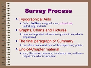 Survey Process Typographical Aids   italics ,  boldface , marginal notes,  colored ink ,  underlining , and lists Graphs, Charts and Pictures   point out important information—glance to see what is emphasized The final paragraph or Summary provides a condensed view of the chapter—key points End-of-Chapter material study/discussion questions, vocabulary lists, outlines—help decide what is important 