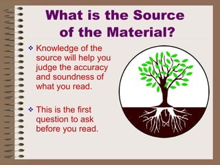 What is the Source  of the Material? Knowledge of the source will help you judge the accuracy and soundness of what you read. This is the first question to ask before you read. 