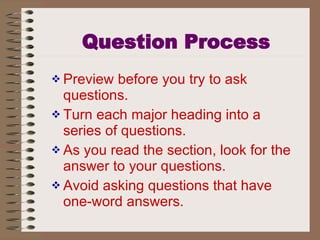 Question Process Preview before you try to ask questions. Turn each major heading into a series of questions. As you read the section, look for the answer to your questions. Avoid asking questions that have one-word answers. 