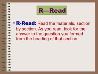 R—Read R-Read:   Read the materials, section by section. As you read, look for the answer to the question you formed from the heading of that section.  