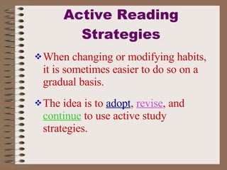 Active Reading Strategies When changing or modifying habits, it is sometimes easier to do so on a gradual basis.  The idea is to  adopt ,  revise , and  continue  to use active study strategies.  