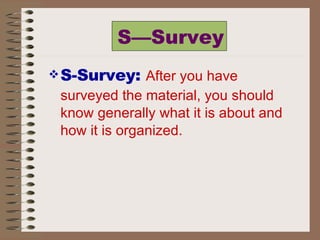 S—Survey S-Survey:  After you have surveyed the material, you should know generally what it is about and how it is organized. 