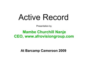 Active Record  Presentation by Mambe Churchill Nanje CEO, www.afrovisiongroup.com At Barcamp Cameroon 2009 