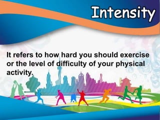 It refers to how hard you should exercise
or the level of difficulty of your physical
activity.
 