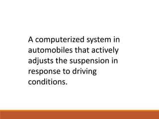 A computerized system in
automobiles that actively
adjusts the suspension in
response to driving
conditions.
 