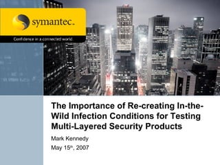 The Importance of Re-creating In-the-Wild Infection Conditions for Testing Multi-Layered Security Products Mark Kennedy May 15 th , 2007 