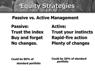 Equity Strategies ,[object Object],Passive: Trust the index Buy and forget No changes. Could be 80% of standard portfolio   Active: Trust your instincts Rapid-fire action Plenty of changes Could be 20% of standard portfolio 