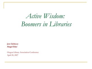 Active Wisdom:  Boomers in Libraries Jane Salisbury Abigail Elder Oregon Library Association Conference April 20, 2007 