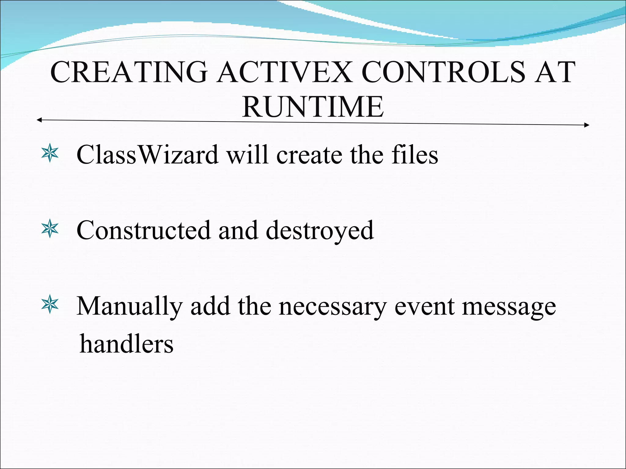 CREATING ACTIVEX CONTROLS AT RUNTIME ClassWizard will create the files Constructed and destroyed Manually add the necessary event message handlers 