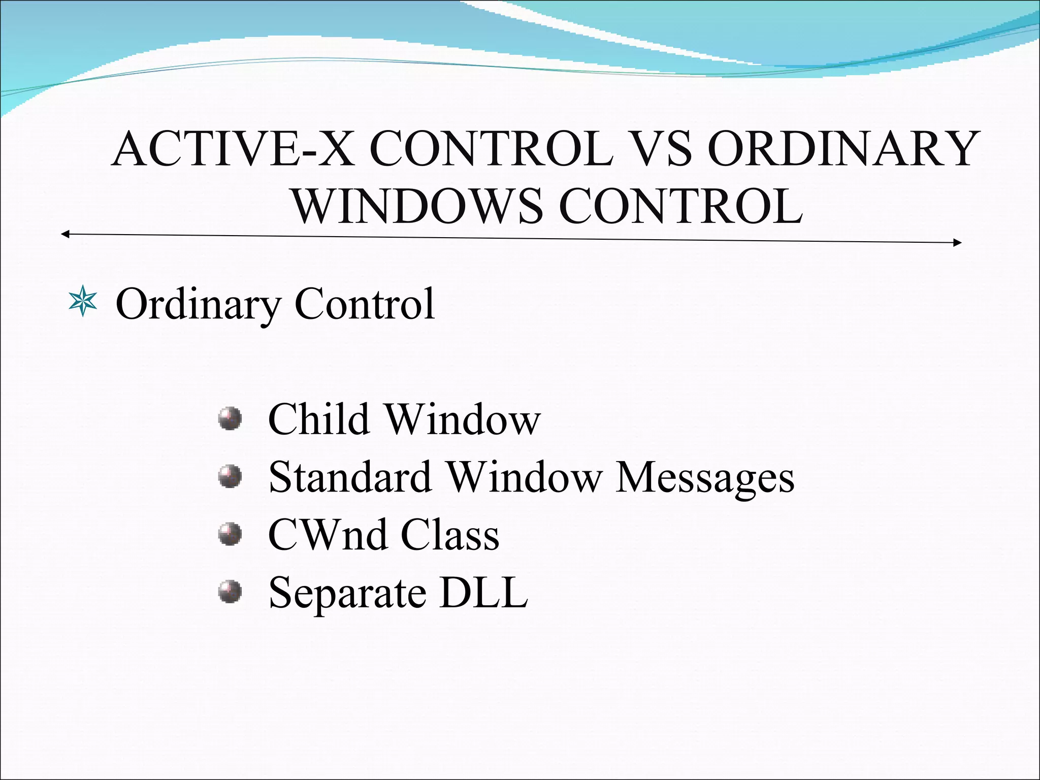 ACTIVE-X CONTROL VS ORDINARY WINDOWS CONTROL Ordinary Control Child Window Standard Window Messages CWnd Class Separate DLL 