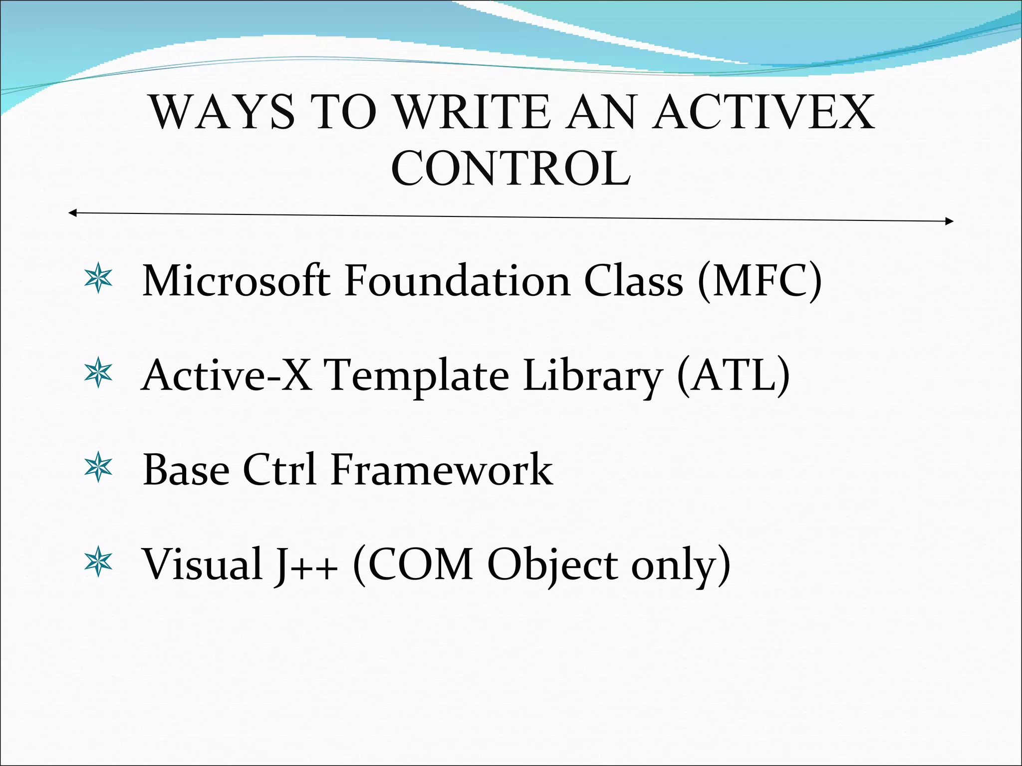 WAYS TO WRITE AN ACTIVEX CONTROL Microsoft Foundation Class (MFC) Active-X Template Library (ATL) Base Ctrl Framework Visual J++ (COM Object only) 