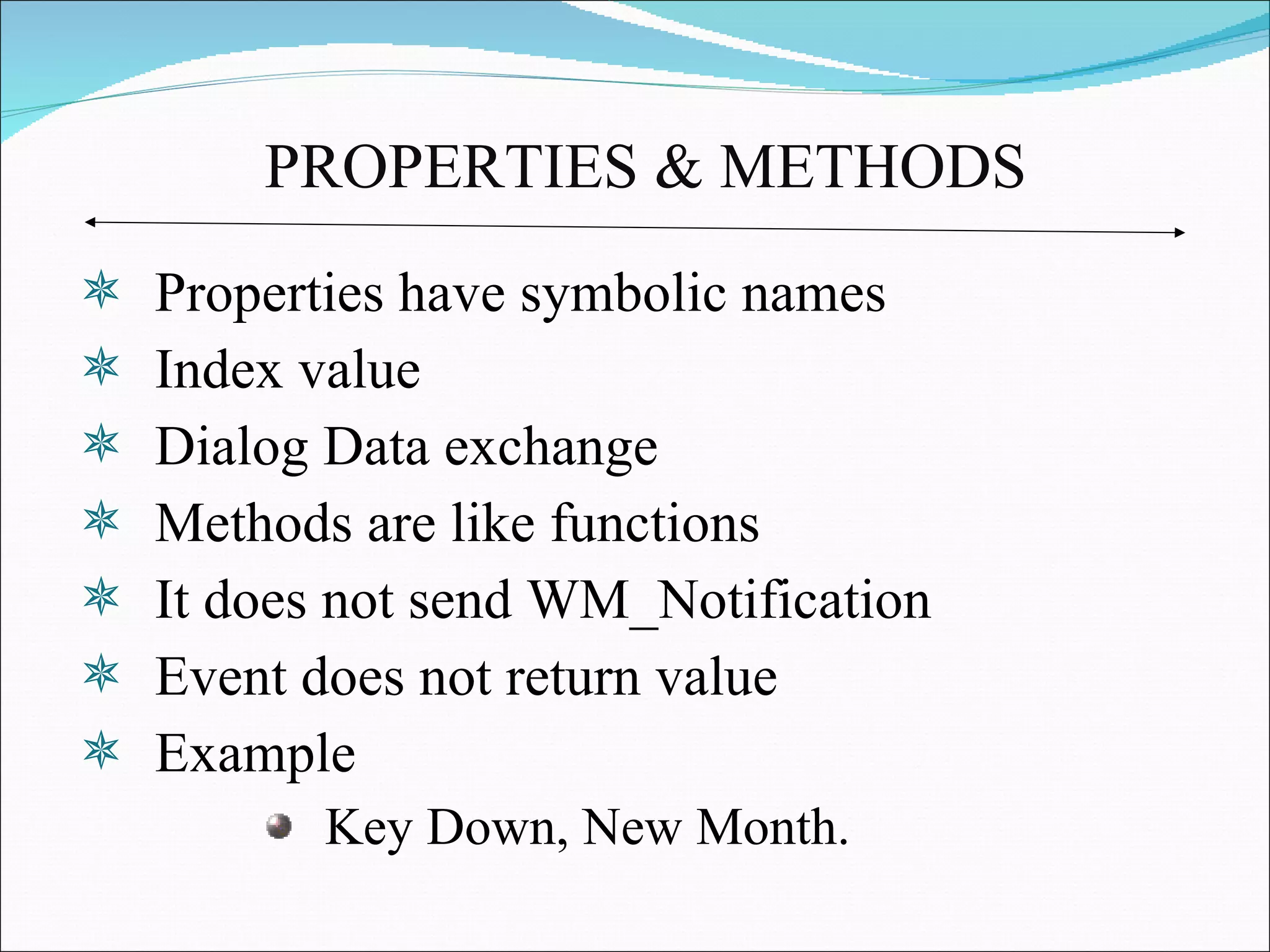 PROPERTIES & METHODS Properties have symbolic names Index value Dialog Data exchange Methods are like functions It does not send WM_Notification Event does not return value Example Key Down, New Month. 