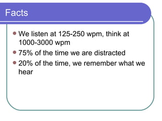 Facts We listen at 125-250 wpm, think at 1000-3000 wpm 75% of the time we are distracted 20% of the time, we remember what we hear 