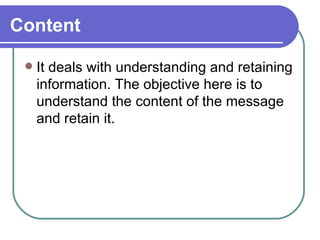 Content It deals with understanding and retaining information. The objective here is to understand the content of the message and retain it. 