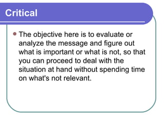 Critical The objective here is to evaluate or analyze the message and figure out what is important or what is not, so that you can proceed to deal with the situation at hand without spending time on what's not relevant. 
