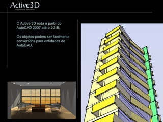 O Active 3D roda a partir do
AutoCAD 2007 até o 2015.
Os objetos podem ser facilmente
convertidos para entidades do
AutoCAD.
 