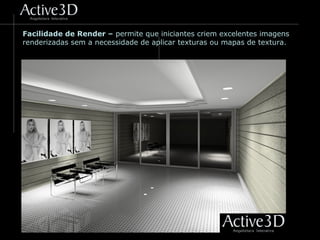 Facilidade de Render – permite que iniciantes criem excelentes imagens
renderizadas sem a necessidade de aplicar texturas ou mapas de textura.
 