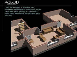 Orientado ao Objeto as entidades são
inteligentes e paramétricas permitindo a edição
de paredes, vigas, janelas, etc. de maneira
direta sem a necessidade de desfazer o que já
foi criado.
 