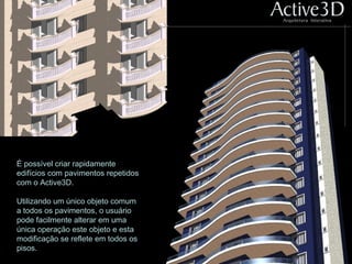 É possível criar rapidamente
edifícios com pavimentos repetidos
com o Active3D.
Utilizando um único objeto comum
a todos os pavimentos, o usuário
pode facilmente alterar em uma
única operação este objeto e esta
modificação se reflete em todos os
pisos.
 