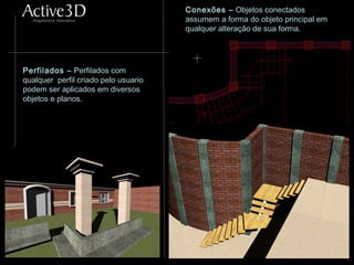 Conexões – Objetos conectados
assumem a forma do objeto principal em
qualquer alteração de sua forma.
Perfilados – Perfilados com
qualquer perfil criado pelo usuario
podem ser aplicados em diversos
objetos e planos.
 