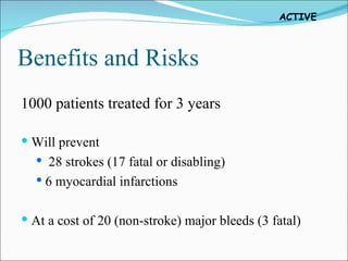 Benefits and Risks 1000 patients treated for 3 years Will prevent 28 strokes (17 fatal or disabling) 6 myocardial infarctions At a cost of 20 (non-stroke) major bleeds (3 fatal) 