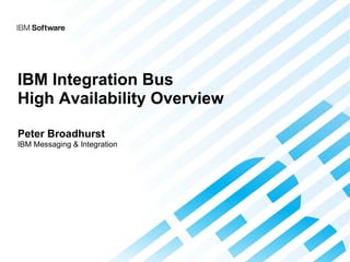 IBM Integration Bus
High Availability Overview
Peter Broadhurst
IBM Messaging & Integration
 