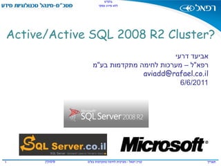 ‫בלמ"ס‬
                       ‫ללא סיווג עסקי‬




‫?‪Active/Active SQL 2008 R2 Cluster‬‬
                                          ‫אביעד דרעי‬
                   ‫רפא"ל – מערכות לחימה מתקדמות בע"מ‬
                                 ‫‪aviadd@rafael.co.il‬‬
                                            ‫1102/6/6‬




‫1‬     ‫סימוכין‬   ‫קניין רפאל - מערכות לחימה מתקדמות בע"מ‬   ‫תאריך‬
 