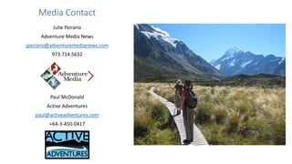 Media Contact
Julie Peirano
Adventure Media News
jpeirano@adventuremedianews.com
973.714.5632
Paul McDonald
Active Adventures
paul@activeadventures.com
+64-3-450-0417
 