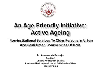 Dr. Alakananda Banerjee
President
Dharma Foundation of India
Chairman Health committee All India Senior Citizen
Confederation
 